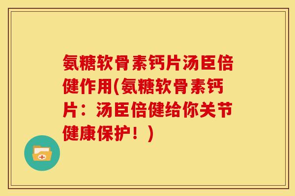 氨糖软骨素钙片汤臣倍健作用(氨糖软骨素钙片：汤臣倍健给你关节健康保护！)