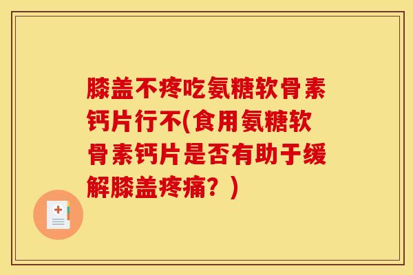 膝盖不疼吃氨糖软骨素钙片行不(食用氨糖软骨素钙片是否有助于缓解膝盖？)