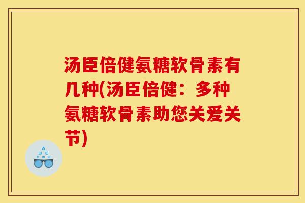 汤臣倍健氨糖软骨素有几种(汤臣倍健：多种氨糖软骨素助您关爱关节)