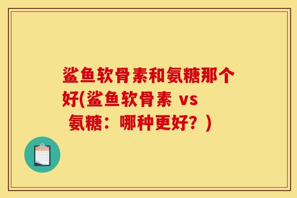 鲨鱼软骨素和氨糖那个好(鲨鱼软骨素 vs 氨糖：哪种更好？)