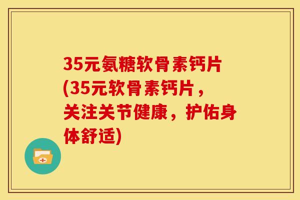 35元氨糖软骨素钙片(35元软骨素钙片,关注关节健康,护佑身体舒适) 35元氨糖软骨素钙片(35元软骨素钙片,关注关节健康,护佑身体舒适)