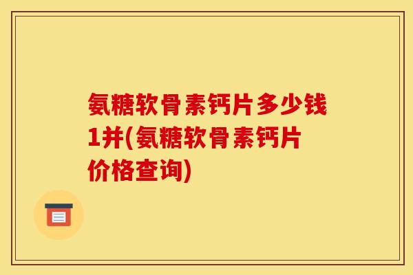 氨糖软骨素钙片多少钱1并(氨糖软骨素钙片价格查询) 氨糖软骨素钙片多少钱1并(氨糖软骨素钙片价格查询)