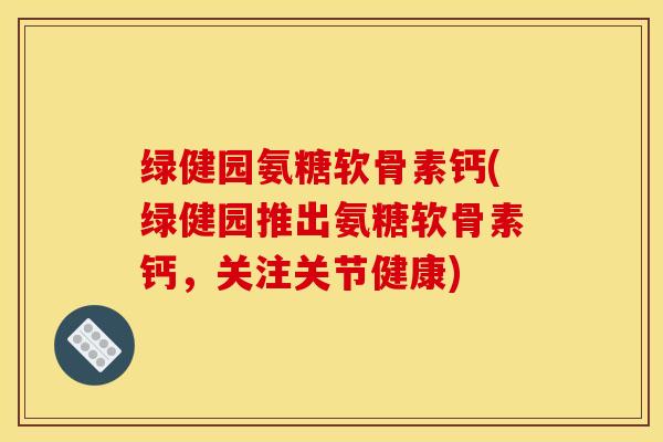 绿健园氨糖软骨素钙(绿健园推出氨糖软骨素钙,关注关节健康) 绿健园氨糖软骨素钙(绿健园推出氨糖软骨素钙,关注关节健康)