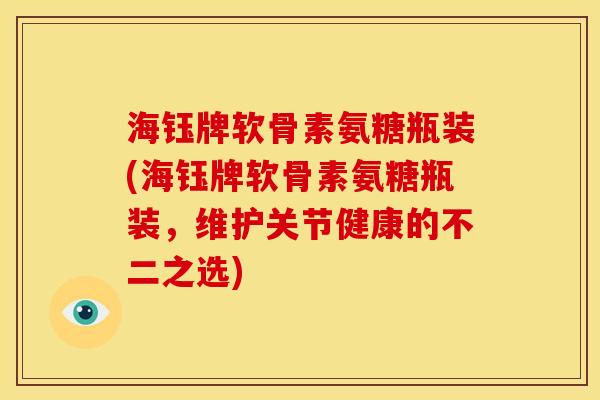 海钰牌软骨素氨糖瓶装(海钰牌软骨素氨糖瓶装,维护关节健康的不二之选) 海钰牌软骨素氨糖瓶装(海钰牌软骨素氨糖瓶装,维护关节健康的不二之选)