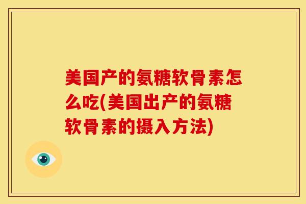 美国产的氨糖软骨素怎么吃(美国出产的氨糖软骨素的摄入方法) 美国产的氨糖软骨素怎么吃(美国出产的氨糖软骨素的摄入方法)