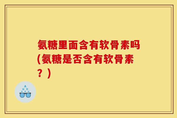 氨糖里面含有软骨素吗(氨糖是否含有软骨素?) 氨糖里面含有软骨素吗(氨糖是否含有软骨素?)