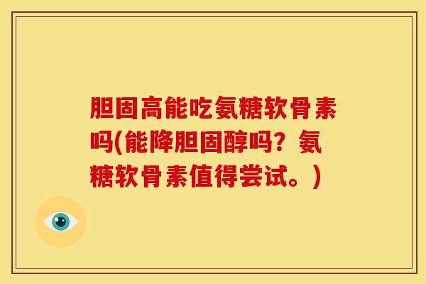 胆固高能吃氨糖软骨素吗(能降吗？氨糖软骨素值得尝试。)