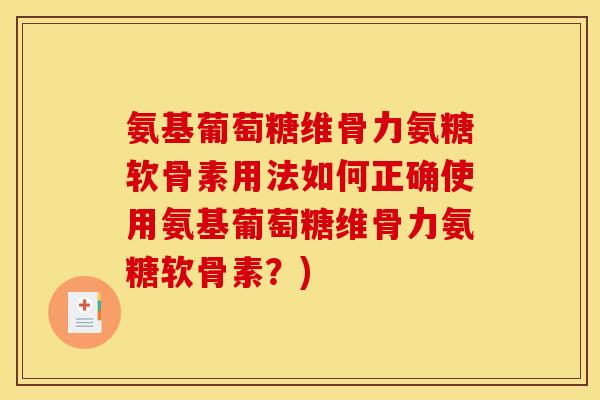 氨基葡萄糖维骨力氨糖软骨素用法如何正确使用氨基葡萄糖维骨力氨糖软骨素？)