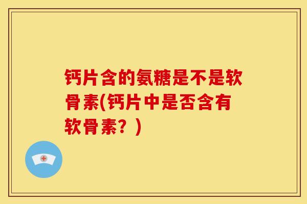 钙片含的氨糖是不是软骨素(钙片中是否含有软骨素?) 钙片含的氨糖是不是软骨素(钙片中是否含有软骨素?)