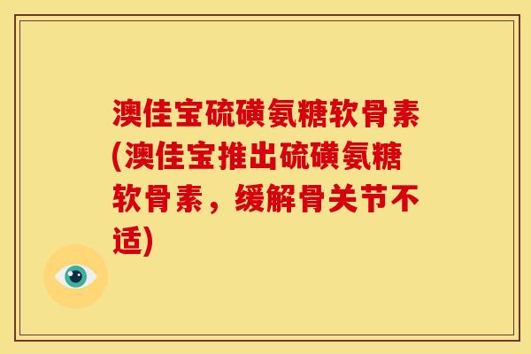澳佳宝硫磺氨糖软骨素(澳佳宝推出硫磺氨糖软骨素，缓解骨关节不适)