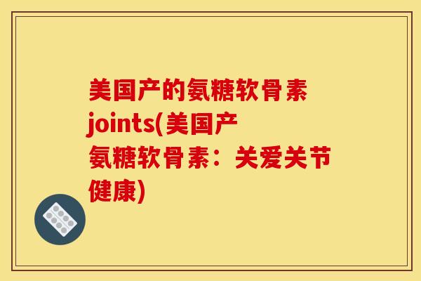 美国产的氨糖软骨素 joints(美国产氨糖软骨素:关爱关节健康) 美国产的氨糖软骨素 joints(美国产氨糖软骨素:关爱关节健康)