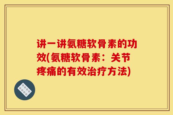 讲一讲氨糖软骨素的功效(氨糖软骨素:关节的有效方法) 讲一讲氨糖软骨素的功效(氨糖软骨素:关节的有效方法)