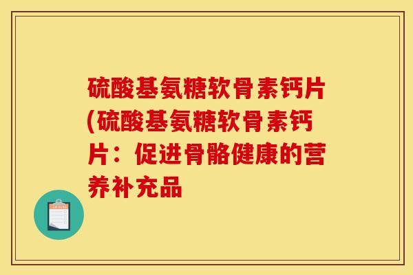 硫酸基氨糖软骨素钙片(硫酸基氨糖软骨素钙片：促进骨骼健康的营养补充品
