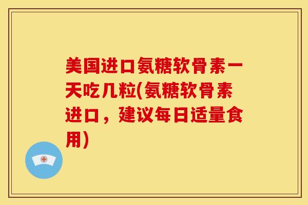 美国进口氨糖软骨素一天吃几粒(氨糖软骨素进口,建议每日适量食用) 美国进口氨糖软骨素一天吃几粒(氨糖软骨素进口,建议每日适量食用)