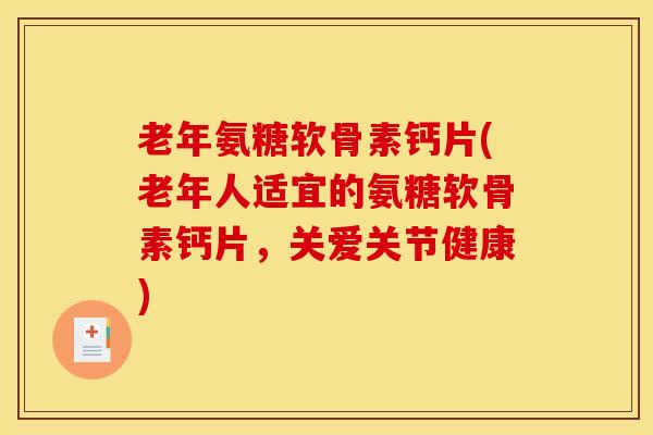 老年氨糖软骨素钙片(老年人适宜的氨糖软骨素钙片，关爱关节健康)