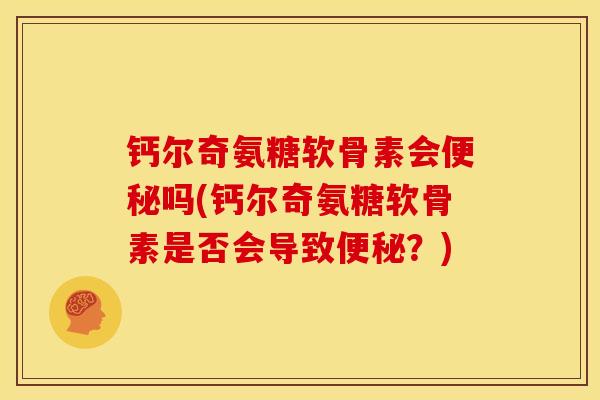 钙尔奇氨糖软骨素会吗(钙尔奇氨糖软骨素是否会导致?) 钙尔奇氨糖软骨素会吗(钙尔奇氨糖软骨素是否会导致?)