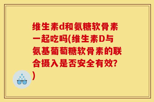 维生素d和氨糖软骨素一起吃吗(维生素D与氨基葡萄糖软骨素的联合摄入是否安全有效？)