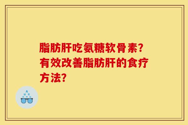 脂肪吃氨糖软骨素?有效改善脂肪的食疗方法? 脂肪吃氨糖软骨素?有效改善脂肪的食疗方法?