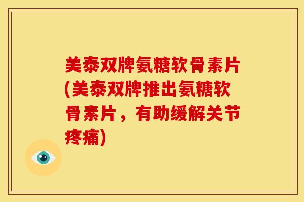 美泰双牌氨糖软骨素片(美泰双牌推出氨糖软骨素片,有助缓解关节) 美泰双牌氨糖软骨素片(美泰双牌推出氨糖软骨素片,有助缓解关节)
