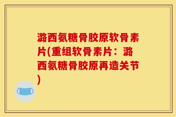 潞西氨糖骨胶原软骨素片(重组软骨素片：潞西氨糖骨胶原再造关节)