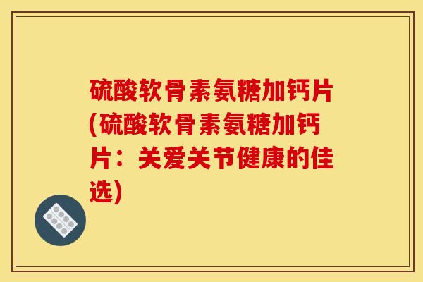 硫酸软骨素氨糖加钙片(硫酸软骨素氨糖加钙片:关爱关节健康的佳选) 硫酸软骨素氨糖加钙片(硫酸软骨素氨糖加钙片:关爱关节健康的佳选)