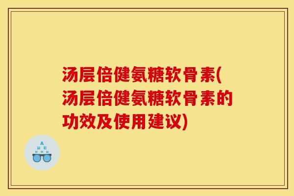 汤层倍健氨糖软骨素(汤层倍健氨糖软骨素的功效及使用建议) 汤层倍健氨糖软骨素(汤层倍健氨糖软骨素的功效及使用建议)