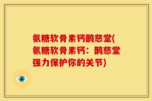 氨糖软骨素钙鹊慈堂(氨糖软骨素钙:鹊慈堂强力保护你的关节) 氨糖软骨素钙鹊慈堂(氨糖软骨素钙:鹊慈堂强力保护你的关节)