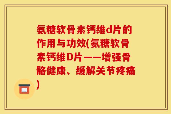 氨糖软骨素钙维d片的作用与功效(氨糖软骨素钙维D片——增强骨骼健康、缓解关节) 氨糖软骨素钙维d片的作用与功效(氨糖软骨素钙维D片——增强骨骼健康、缓解关节)