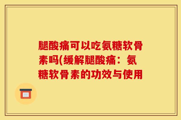 腿酸痛可以吃氨糖软骨素吗(缓解腿酸痛:氨糖软骨素的功效与使用 腿酸痛可以吃氨糖软骨素吗(缓解腿酸痛:氨糖软骨素的功效与使用