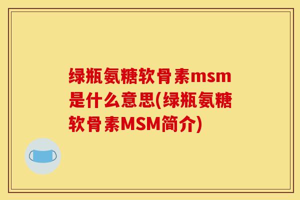 绿瓶氨糖软骨素msm是什么意思(绿瓶氨糖软骨素MSM简介) 绿瓶氨糖软骨素msm是什么意思(绿瓶氨糖软骨素MSM简介)