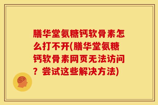 膳华堂氨糖钙软骨素怎么打不开(膳华堂氨糖钙软骨素网页无法访问?尝试这些解决方法) 膳华堂氨糖钙软骨素怎么打不开(膳华堂氨糖钙软骨素网页无法访问?尝试这些解决方法)