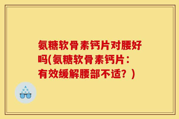 氨糖软骨素钙片对腰好吗(氨糖软骨素钙片:有效缓解腰部不适?) 氨糖软骨素钙片对腰好吗(氨糖软骨素钙片:有效缓解腰部不适?)