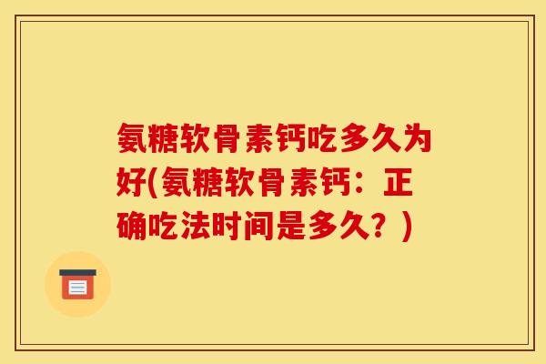 氨糖软骨素钙吃多久为好(氨糖软骨素钙:正确吃法时间是多久?) 氨糖软骨素钙吃多久为好(氨糖软骨素钙:正确吃法时间是多久?)
