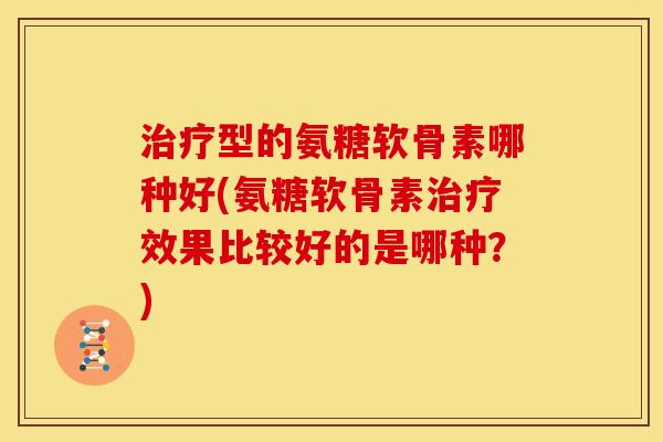 型的氨糖软骨素哪种好(氨糖软骨素效果比较好的是哪种?) 型的氨糖软骨素哪种好(氨糖软骨素效果比较好的是哪种?)