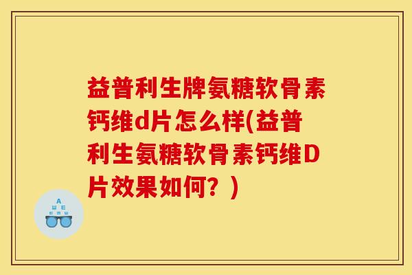 益普利生牌氨糖软骨素钙维d片怎么样(益普利生氨糖软骨素钙维D片效果如何?) 益普利生牌氨糖软骨素钙维d片怎么样(益普利生氨糖软骨素钙维D片效果如何?)