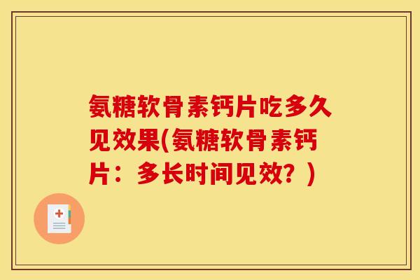 氨糖软骨素钙片吃多久见效果(氨糖软骨素钙片:多长时间见效?) 氨糖软骨素钙片吃多久见效果(氨糖软骨素钙片:多长时间见效?)