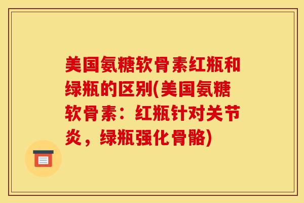 美国氨糖软骨素红瓶和绿瓶的区别(美国氨糖软骨素:红瓶针对,绿瓶强化骨骼) 美国氨糖软骨素红瓶和绿瓶的区别(美国氨糖软骨素:红瓶针对,绿瓶强化骨骼)