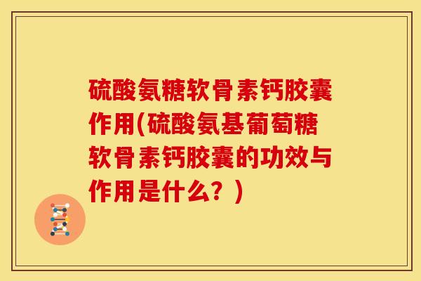硫酸氨糖软骨素钙胶囊作用(硫酸氨基葡萄糖软骨素钙胶囊的功效与作用是什么？)