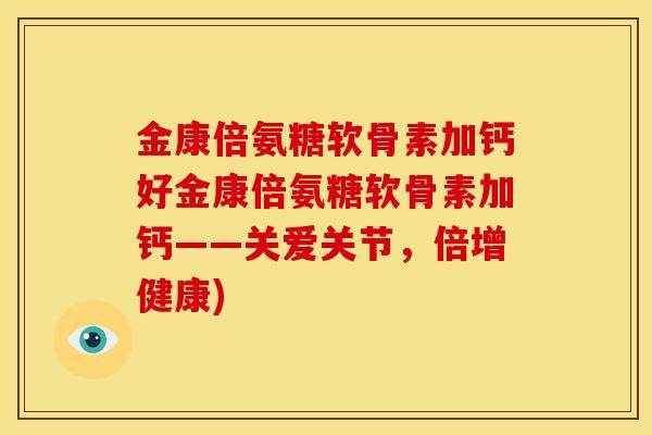 金康倍氨糖软骨素加钙好金康倍氨糖软骨素加钙——关爱关节,倍增健康) 金康倍氨糖软骨素加钙好金康倍氨糖软骨素加钙——关爱关节,倍增健康)