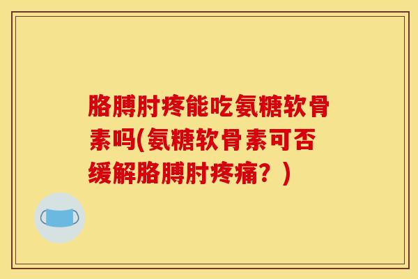 胳膊肘疼能吃氨糖软骨素吗(氨糖软骨素可否缓解胳膊肘？)