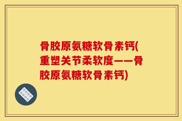 骨胶原氨糖软骨素钙(重塑关节柔软度——骨胶原氨糖软骨素钙) 骨胶原氨糖软骨素钙(重塑关节柔软度——骨胶原氨糖软骨素钙)