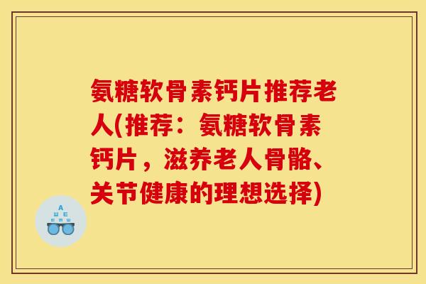 氨糖软骨素钙片推荐老人(推荐：氨糖软骨素钙片，滋养老人骨骼、关节健康的理想选择)