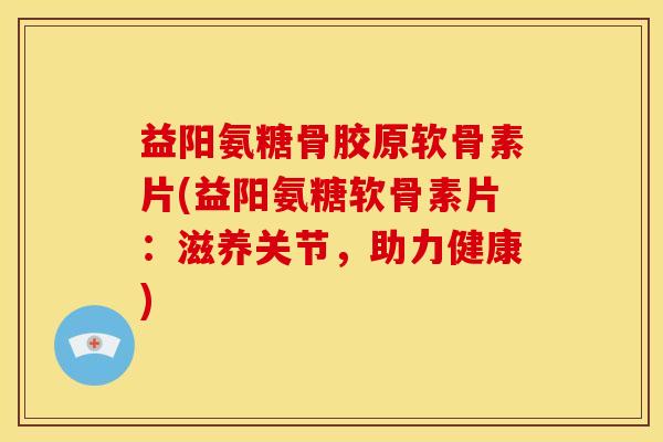 益阳氨糖骨胶原软骨素片(益阳氨糖软骨素片：滋养关节，助力健康)
