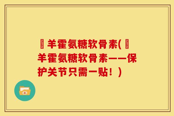 滛羊霍氨糖软骨素(滛羊霍氨糖软骨素——保护关节只需一贴！)