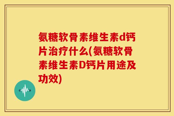 氨糖软骨素维生素d钙片什么(氨糖软骨素维生素D钙片用途及功效)