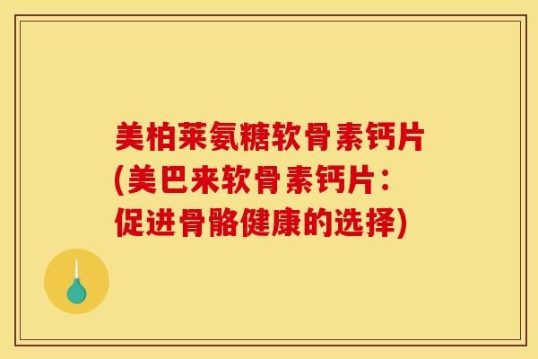 美柏莱氨糖软骨素钙片(美巴来软骨素钙片:促进骨骼健康的选择) 美柏莱氨糖软骨素钙片(美巴来软骨素钙片:促进骨骼健康的选择)