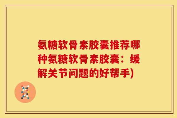 氨糖软骨素胶囊推荐哪种氨糖软骨素胶囊：缓解关节问题的好帮手)