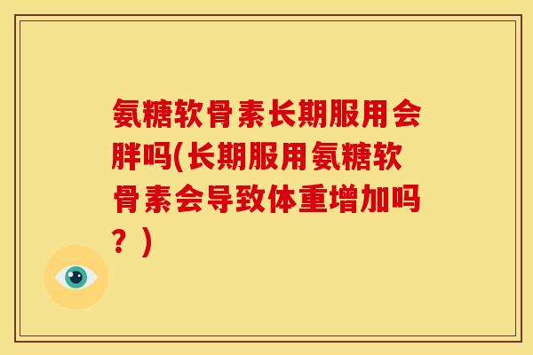 氨糖软骨素长期服用会胖吗(长期服用氨糖软骨素会导致体重增加吗？)