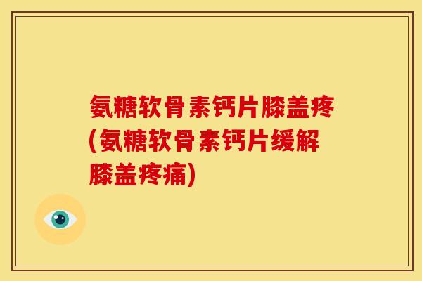 氨糖软骨素钙片膝盖疼(氨糖软骨素钙片缓解膝盖)