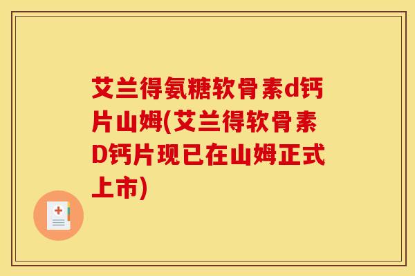 艾兰得氨糖软骨素d钙片山姆(艾兰得软骨素D钙片现已在山姆正式上市) 艾兰得氨糖软骨素d钙片山姆(艾兰得软骨素D钙片现已在山姆正式上市)
